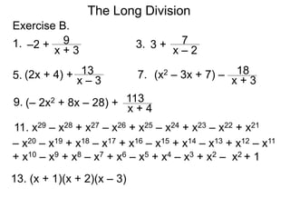 The Long Division
Exercise B.
1. 3.
5. 7.
9.
11. x29 – x28 + x27 – x26 + x25 – x24 + x23 – x22 + x21
13. (x + 1)(x + 2)(x – 3)
x + 3
9
–2 +
x – 2
7
3 +
x – 3
13
(2x + 4) +
x + 3
18
(x2 – 3x + 7) –
x + 4
113
(– 2x2 + 8x – 28) +
– x20 – x19 + x18 – x17 + x16 – x15 + x14 – x13 + x12 – x11
+ x10 – x9 + x8 – x7 + x6 – x5 + x4 – x3 + x2 – x2 + 1
 