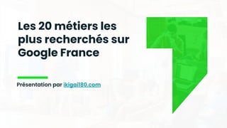 Les 20 métiers les
plus recherchés sur
Google France
Présentation par ikigai180.com
 