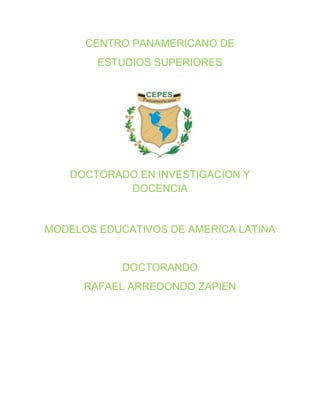 CENTRO PANAMERICANO DE
ESTUDIOS SUPERIORES
DOCTORADO EN INVESTIGACION Y
DOCENCIA
MODELOS EDUCATIVOS DE AMERICA LATINA
DOCTORANDO
RAFAEL ARREDONDO ZAPIEN
 