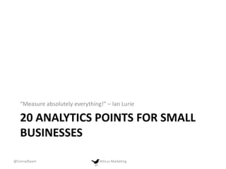 “Measure absolutely everything!” – Ian Lurie

20 ANALYTICS POINTS FOR SMALL
BUSINESSES
@ConradSaam

Atticus Marketing

 