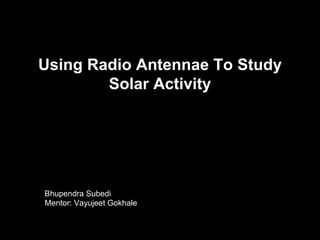 Using Radio Antennae To Study
        Solar Activity




Bhupendra Subedi
Mentor: Vayujeet Gokhale
 
