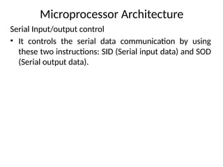 Microprocessor Architecture
Serial Input/output control
• It controls the serial data communication by using
these two instructions: SID (Serial input data) and SOD
(Serial output data).
 