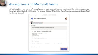 Sharing Emails to Microsoft Teams
In the dialog box, I can select a Teams channel or chat to send the email to, along with a text message to get
the conversation started. In this case, I'm sending it to our SharePoint Team Teams workspace, and specifically
the General channel:
 
