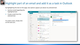 Highlight part of an email and add it as a task in Outlook
By highlighting the text on the page, two options appear just above my selected text:
1. Send an email regarding the
highlighted text
2. Create a task from the
selected text
To create a task, simply click
on the task icon.
 
