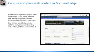 Capture and share web content in Microsoft Edge
Has Microsoft Edge replaced your other
browsers yet? If not, there are some
new features that make the latest
Chromium-based version a must-have.
One of these latest features is the
ability to easily capture and mark up
web content, and then save or share it.
 