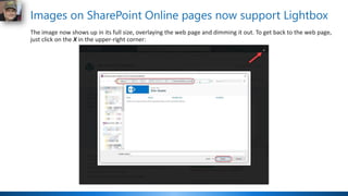 Images on SharePoint Online pages now support Lightbox
The image now shows up in its full size, overlaying the web page and dimming it out. To get back to the web page,
just click on the X in the upper-right corner:
 