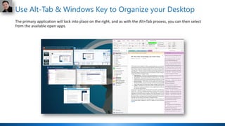 Use Alt-Tab & Windows Key to Organize your Desktop
The primary application will lock into place on the right, and as with the Alt+Tab process, you can then select
from the available open apps.
 