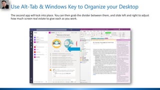 Use Alt-Tab & Windows Key to Organize your Desktop
The second app will lock into place. You can then grab the divider between them, and slide left and right to adjust
how much screen real estate to give each as you work.
 