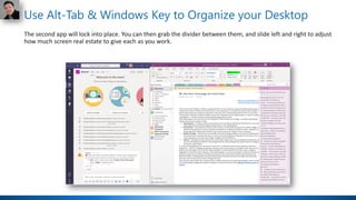 Use Alt-Tab & Windows Key to Organize your Desktop
The second app will lock into place. You can then grab the divider between them, and slide left and right to adjust
how much screen real estate to give each as you work.
 