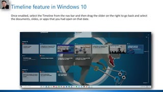 Timeline feature in Windows 10
Once enabled, select the Timeline from the nav bar and then drag the slider on the right to go back and select
the documents, slides, or apps that you had open on that date.
 