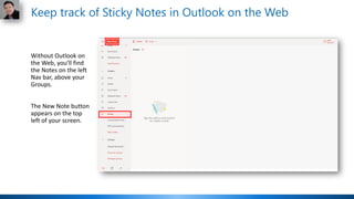 Without Outlook on
the Web, you’ll find
the Notes on the left
Nav bar, above your
Groups.
The New Note button
appears on the top
left of your screen.
Keep track of Sticky Notes in Outlook on the Web
 
