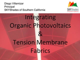 Integrating Organic Photovoltaics & Tension Membrane Fabrics Diego Villamizar Principal SKYShades of Southern California 