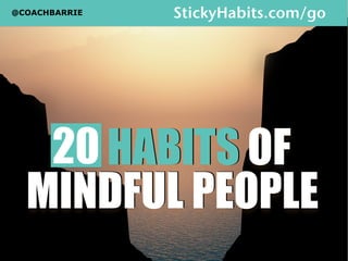 20 HABITS OF 
MINDFUL PEOPLE 
@COACHBARRIE StickyHabits.com/go 
 