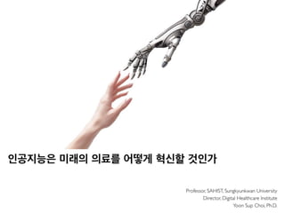 Professor, SAHIST, Sungkyunkwan University
Director, Digital Healthcare Institute
Yoon Sup Choi, Ph.D.
인공지능은 미래의 의료를 어떻게 혁신할 것인가
 