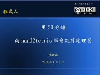 用 20 分鐘
向 nand2tetris 學會設計處理器
陳鍾誠
2016 年 1 月 6 日
程式人程式人
本文衍生自維基百科
 