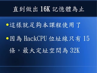 直到做出 16K 記憶體為止
●這樣就足夠本課程使用了
●因為 HackCPU 位址線只有 15
條，最大定址空間為 32K
 