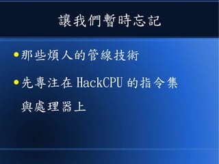 讓我們暫時忘記
● 那些煩人的管線技術
● 先專注在 HackCPU 的指令集
與處理器上
 