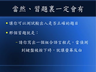 當然、習題裏一定會有
● 讓你可以測試輸出入是否正確的題目
● 那個習題就是：
– 請你寫出一個組合語言程式，當偵測
到鍵盤被按下時，就讓螢幕反白
 