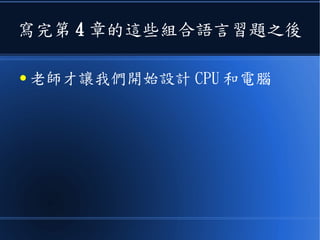 寫完第 4 章的這些組合語言習題之後
● 老師才讓我們開始設計 CPU 和電腦
 