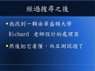 經過搜尋之後
● 我找到一顆由華盛頓大學
Richard 老師設計的處理器
● 然後把它看懂，而且測試過了
 