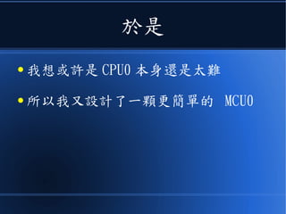 於是
● 我想或許是 CPU0 本身還是太難
● 所以我又設計了一顆更簡單的 MCU0
 