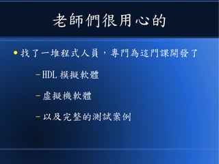 老師們很用心的
● 找了一堆程式人員，專門為這門課開發了
– HDL 模擬軟體
– 虛擬機軟體
– 以及完整的測試案例
 