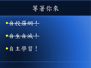 等著你來
●自投羅網！
●自生自滅！
●自主學習！
 