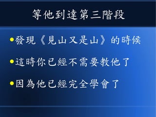 等他到達第三階段
●發現《見山又是山》的時候
●這時你已經不需要教他了
●因為他已經完全學會了
 