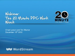 Webinar:
The 20 Minute PPC Work
Week

Chad Larson and Tim Warner
December 13th 2012




                             CONFIDENTIAL – DO NOT DISTRIBUTE   1
 