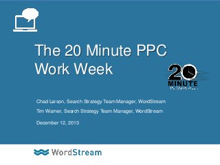 The 20 Minute PPC
Work Week
Chad Larson, Search Strategy Team Manager, WordStream
Tim Warner, Search Strategy Team Manager, WordStream
December 12, 2013

CONFIDENTIAL – DO NOT DISTRIBUTE

1

 