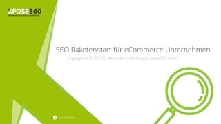 SEO Raketenstart für eCommerce Unternehmen
www.xpose360.de
Copyright 2016-2017 by Alexander Geißenberger, xpose360 GmbH
 