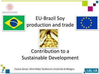 Cesare Zanasi: Alma Mater Studiorum Università di Bologna
EU-Brazil Soy
production and trade
Contribution to a
Sustainable Development
 