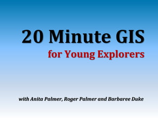 20 Minute GIS
           for Young Explorers



with Anita Palmer, Roger Palmer and Barbaree Duke
 