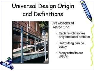 Universal Design Origin and Definitions Drawbacks of Retrofitting Each retrofit solves only one local problem Retrofitting can be costly Many retrofits are UGLY! 