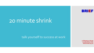 20 minute shrink 
talk yourself to success at work 
` 
BRIEF 
7-8 Newbury Street 
London EC1A 7HU 
www.brief.org.uk 
 