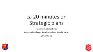 ca 20 minutes on
Strategic plans
Marcus Hammarberg
Yayasan Pelalayan Kesehatan Bala Keselamatan
2015-05-11
 
