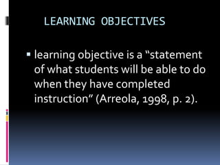 LEARNING OBJECTIVES
 learning objective is a “statement
of what students will be able to do
when they have completed
instruction” (Arreola, 1998, p. 2).
 