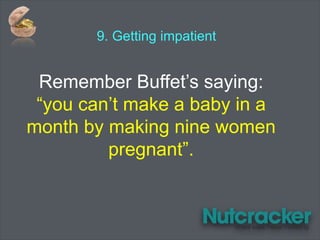 9. Getting impatient
Remember Buffet’s saying:
“you can’t make a baby in a
month by making nine women
pregnant”.
 