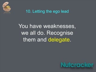 10. Letting the ego lead
You have weaknesses,
we all do. Recognise
them and delegate.
 