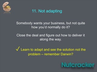 11. Not adapting
Somebody wants your business, but not quite
how you’d normally do it?
Close the deal and figure out how to deliver it
along the way.
✓ Learn to adapt and see the solution not the
problem – remember Darwin?
 