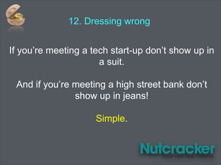 12. Dressing wrong
If you’re meeting a tech start-up don’t show up in
a suit.
And if you’re meeting a high street bank don’t
show up in jeans!
Simple.
 