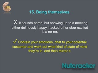 15. Being themselves
✗ It sounds harsh, but showing up to a meeting
either deliriously happy, hacked off or uber excited
is a no-no.
✓ Contain your emotions, chat to your potential
customer and work out what kind of state of mind
they’re in, and then mirror it.
 