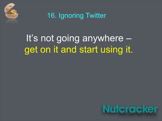 16. Ignoring Twitter
It’s not going anywhere –
get on it and start using it.
 