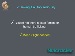 2. Taking it all too seriously
✗ You’re not there to stop famine or
human trafficking.
✓ Keep it light-hearted.
 