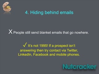 4. Hiding behind emails
✓ It’s not 1995! If a prospect isn’t
answering then try contact via Twitter,
LinkedIn, Facebook and mobile phones.
X People still send blanket emails that go nowhere.
 