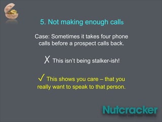 5. Not making enough calls
Case: Sometimes it takes four phone
calls before a prospect calls back.
✗ This isn’t being stalker-ish!
✓ This shows you care – that you
really want to speak to that person.
 