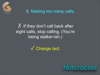 6. Making too many calls.
✗ If they don’t call back after
eight calls, stop calling. (You’re
being stalker-ish.)
✓ Change tact.
 