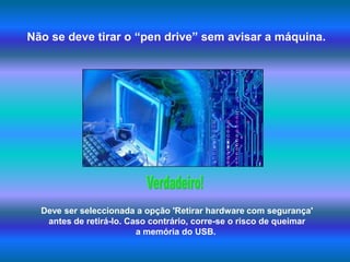 Não se deve tirar o “pen drive” sem avisar a máquina.Verdadeiro!Deve ser seleccionada a opção 'Retirar hardware com segurança' antes de retirá-lo. Caso contrário, corre-se o risco de queimar a memória do USB. 