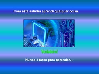 Com esta aulinha aprendi qualquer coisa.Verdadeiro!Nunca é tarde para aprender...
