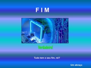 F I MVerdadeiro!Tudo tem o seu fim, né?Um abraço
